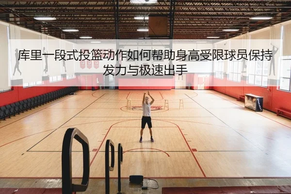 库里一段式投篮动作如何帮助身高受限球员保持发力与极速出手