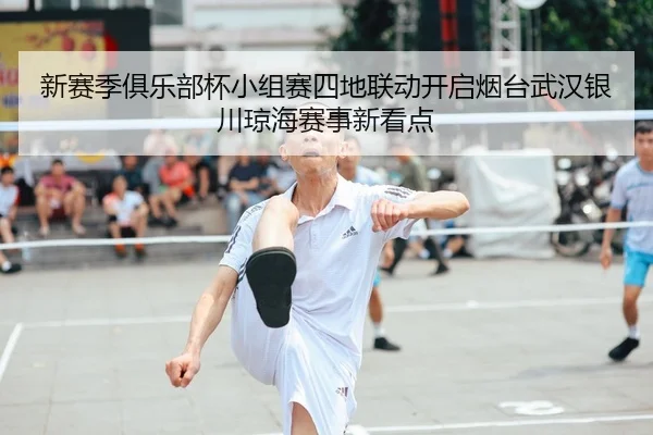 新赛季俱乐部杯小组赛四地联动开启烟台武汉银川琼海赛事新看点